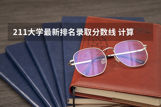 211大学最新排名录取分数线 计算机专业学校全国排名及分数线