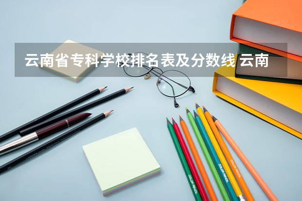 云南省专科学校排名表及分数线 云南公办本科大学排名及分数