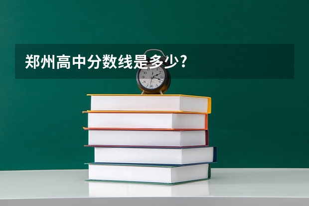 郑州高中分数线是多少?