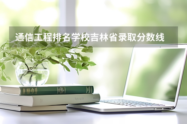 通信工程排名学校吉林省录取分数线 通讯类研究生学校排名及历年分数线