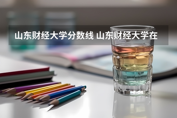 山东财经大学分数线 山东财经大学在山东的录取分数线
