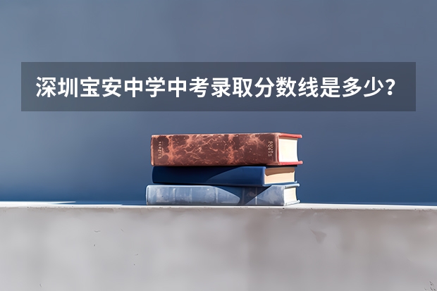 深圳宝安中学中考录取分数线是多少？