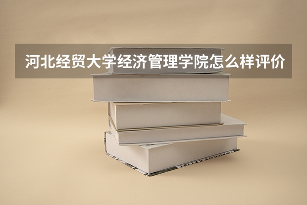 河北经贸大学经济管理学院怎么样评价如何?是几本最牛专业介绍?