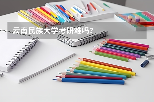 云南民族大学考研难吗?