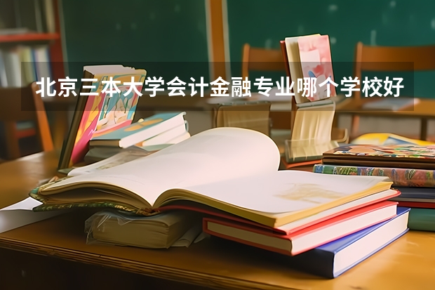 北京三本大学会计金融专业哪个学校好一些？