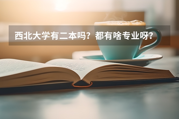 西北大学有二本吗？都有啥专业呀？ 三本和一本在一个校区吗？