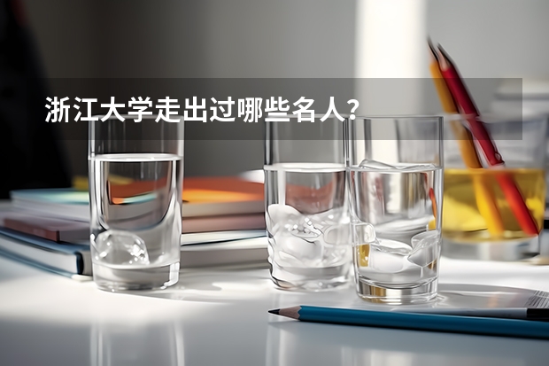 浙江大学走出过哪些名人？