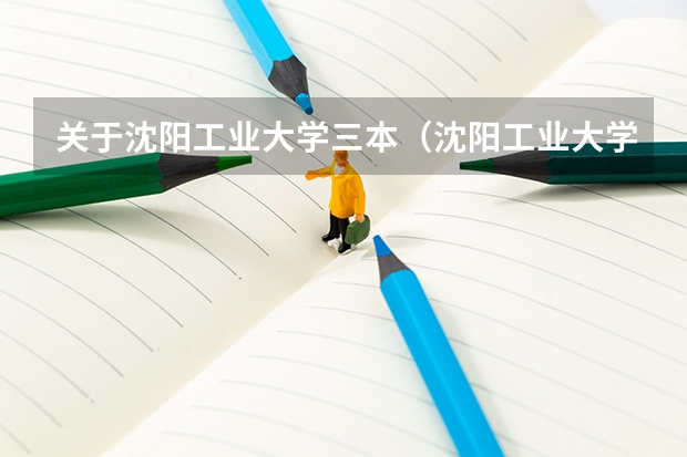 关于沈阳工业大学三本（沈阳工业大学各校区情况）