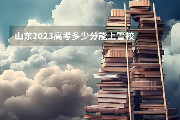 山东2023高考多少分能上警校