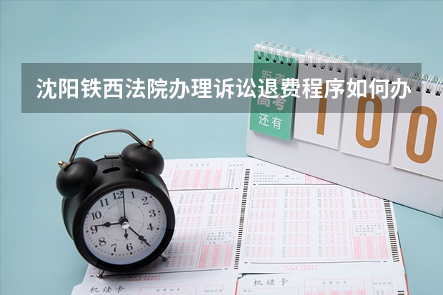 沈阳铁西法院办理诉讼退费程序如何办理?调解处理完后、我在外地，就等诉讼费结束。不知如何尽快办理！！