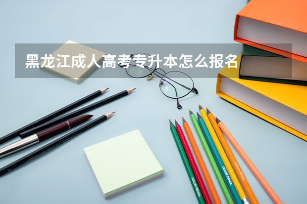 黑龙江成人高考专升本怎么报名