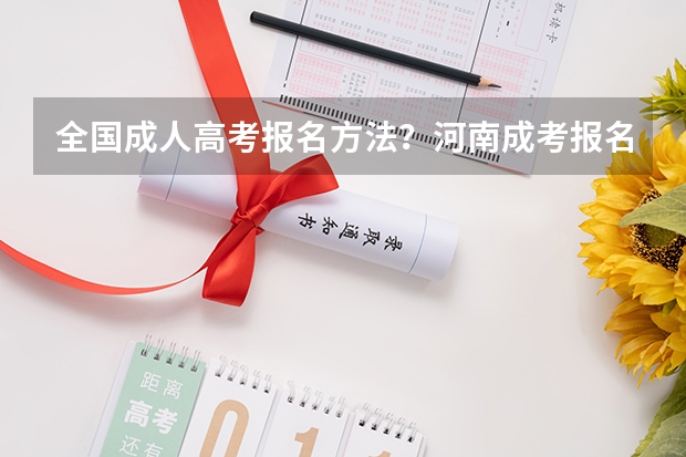 全国成人高考报名方法?河南成考报名入口官网?(成考每年几月份报名)